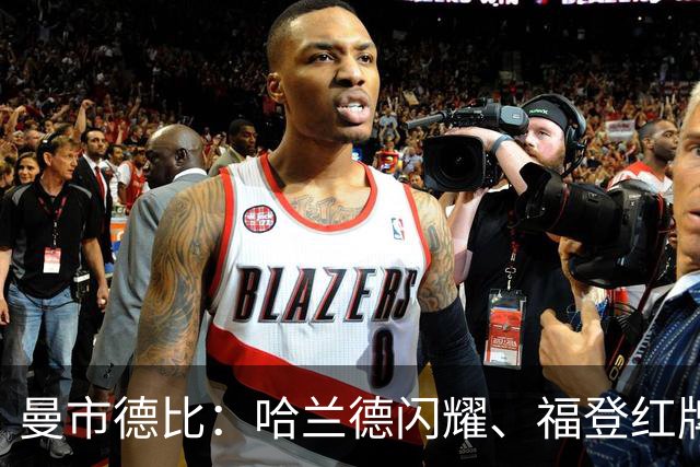 曼市德比：哈兰德闪耀、福登红牌成历史耻辱